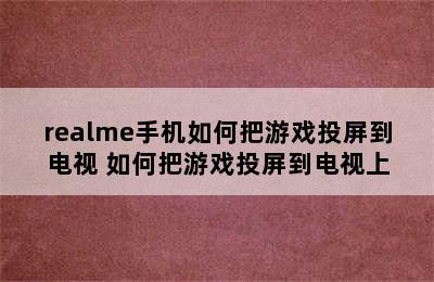 realme手机如何把游戏投屏到电视 如何把游戏投屏到电视上